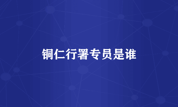 铜仁行署专员是谁