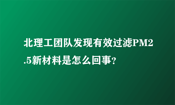北理工团队发现有效过滤PM2.5新材料是怎么回事？