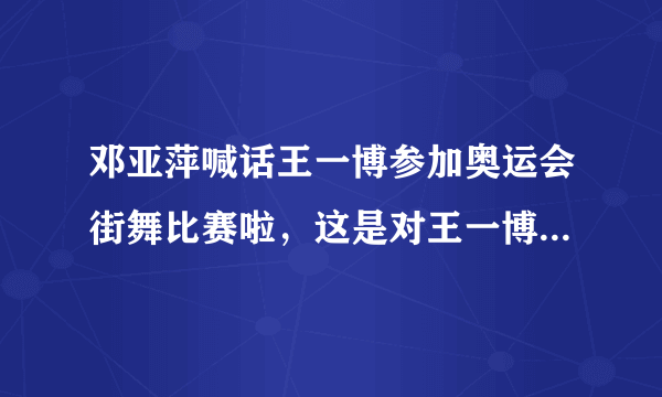邓亚萍喊话王一博参加奥运会街舞比赛啦，这是对王一博实力的肯定吗？