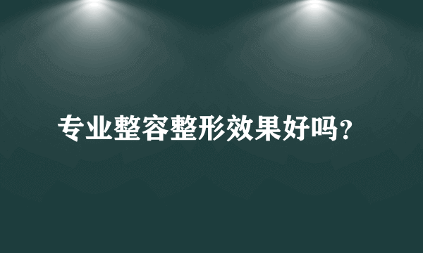 专业整容整形效果好吗？
