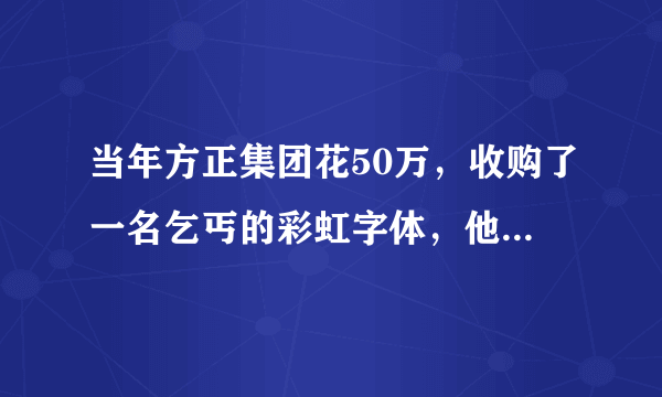 当年方正集团花50万，收购了一名乞丐的彩虹字体，他如今过得怎样？
