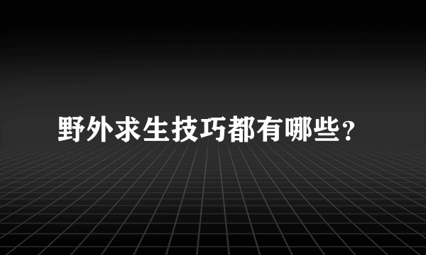 野外求生技巧都有哪些？