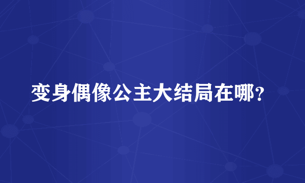 变身偶像公主大结局在哪？