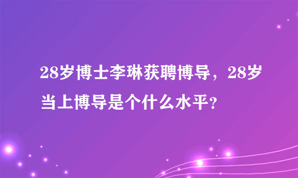 28岁博士李琳获聘博导，28岁当上博导是个什么水平？