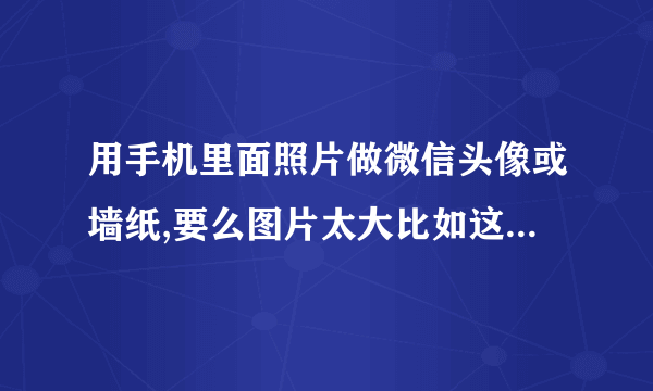 用手机里面照片做微信头像或墙纸,要么图片太大比如这样该怎么处理呢?