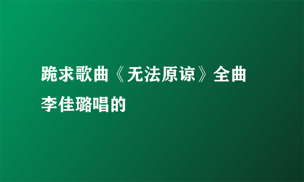 跪求歌曲《无法原谅》全曲 李佳璐唱的