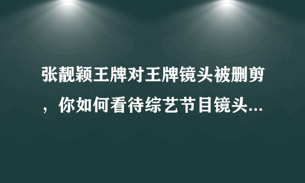 张靓颖王牌对王牌镜头被删剪，你如何看待综艺节目镜头删减的行为？