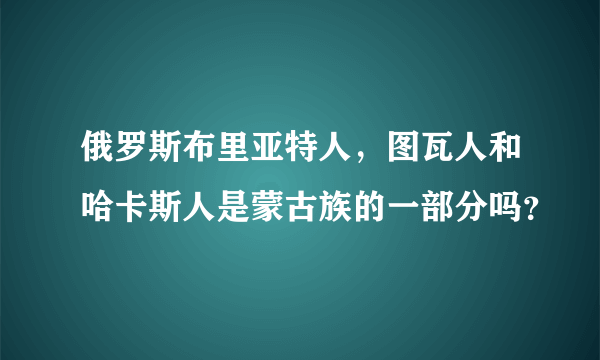 俄罗斯布里亚特人，图瓦人和哈卡斯人是蒙古族的一部分吗？
