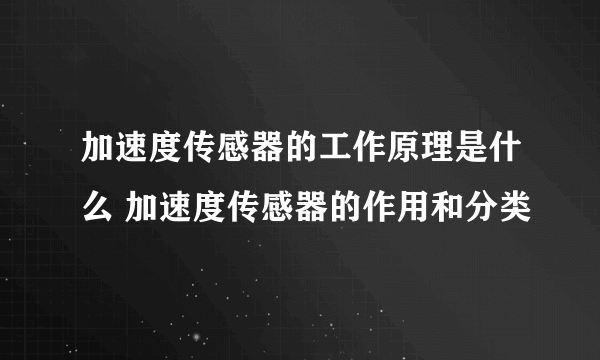 加速度传感器的工作原理是什么 加速度传感器的作用和分类