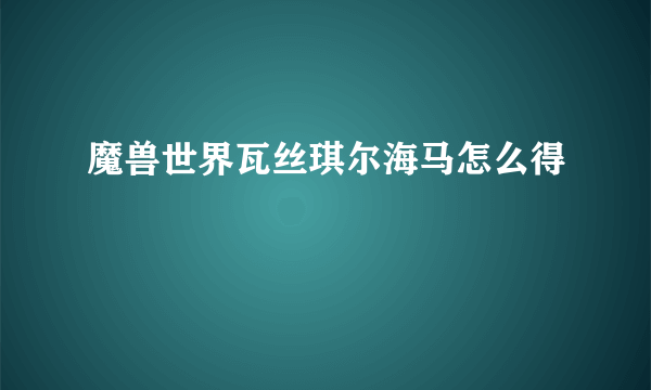 魔兽世界瓦丝琪尔海马怎么得