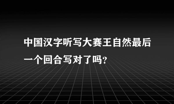 中国汉字听写大赛王自然最后一个回合写对了吗？