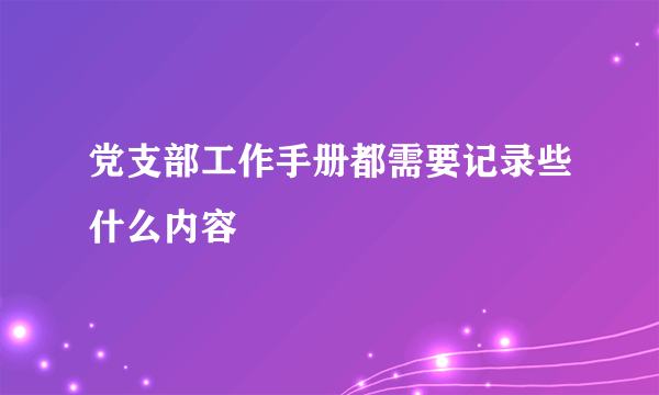 党支部工作手册都需要记录些什么内容
