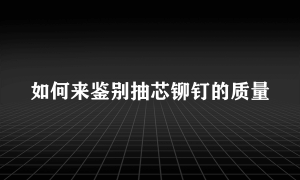 如何来鉴别抽芯铆钉的质量