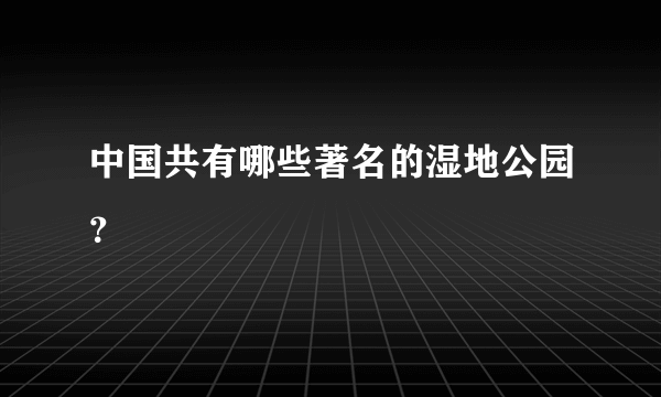 中国共有哪些著名的湿地公园？