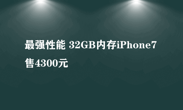 最强性能 32GB内存iPhone7售4300元