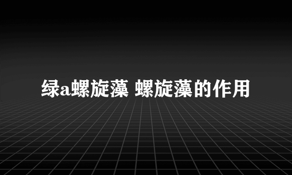 绿a螺旋藻 螺旋藻的作用