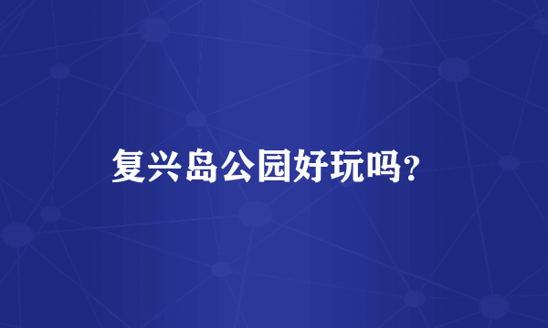 复兴岛公园好玩吗？
