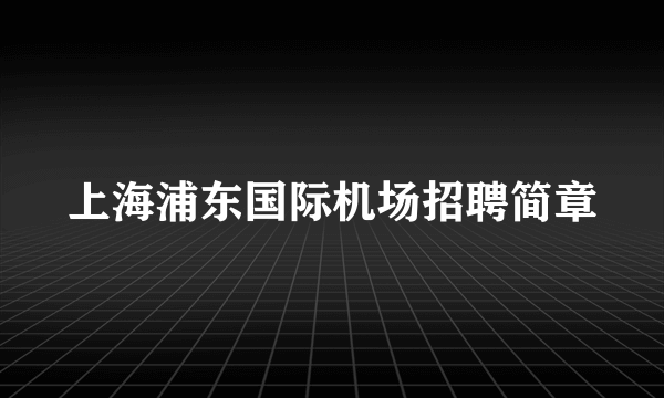 上海浦东国际机场招聘简章