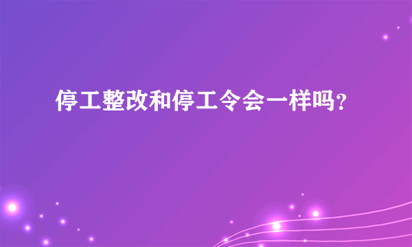 停工整改和停工令会一样吗？