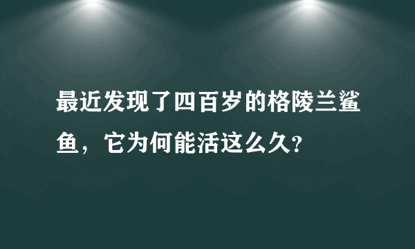 最近发现了四百岁的格陵兰鲨鱼，它为何能活这么久？