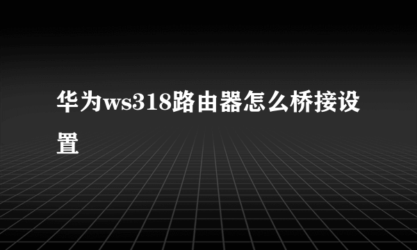 华为ws318路由器怎么桥接设置
