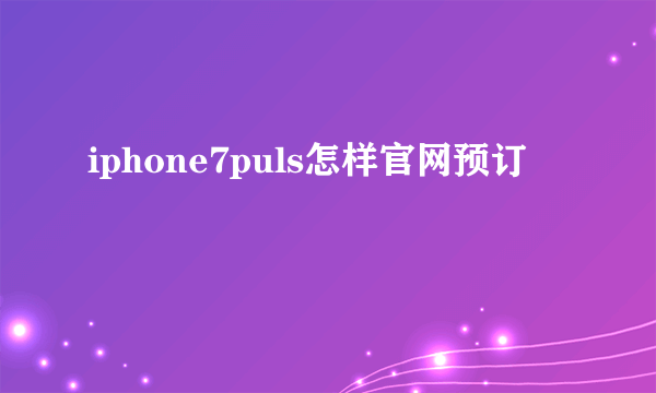 iphone7puls怎样官网预订