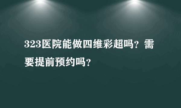 323医院能做四维彩超吗？需要提前预约吗？