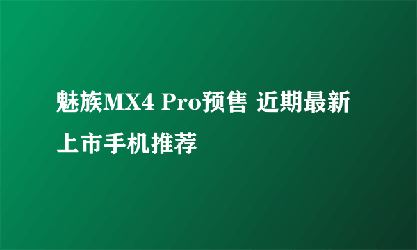 魅族MX4 Pro预售 近期最新上市手机推荐