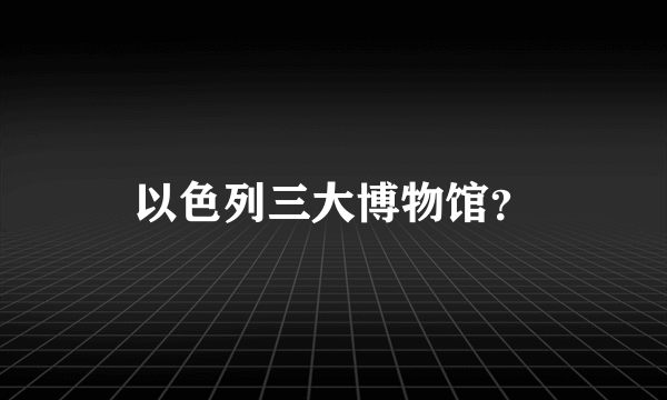以色列三大博物馆？