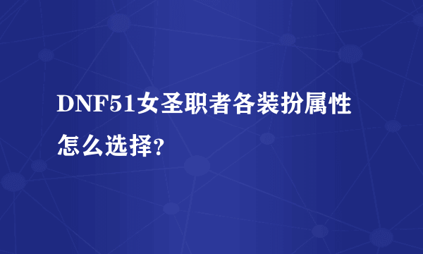 DNF51女圣职者各装扮属性怎么选择？
