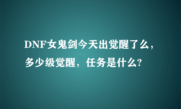 DNF女鬼剑今天出觉醒了么，多少级觉醒，任务是什么?
