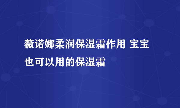 薇诺娜柔润保湿霜作用 宝宝也可以用的保湿霜
