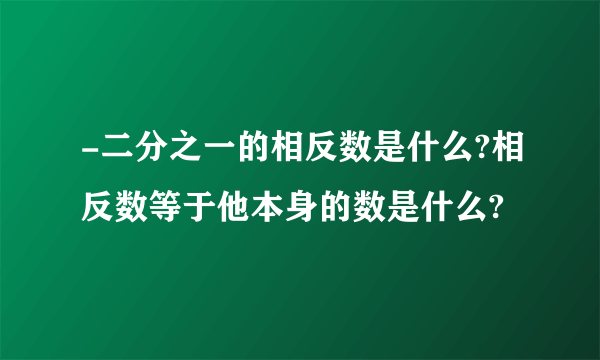 -二分之一的相反数是什么?相反数等于他本身的数是什么?