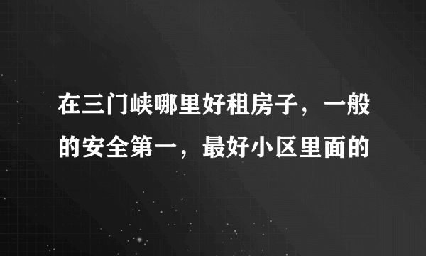 在三门峡哪里好租房子，一般的安全第一，最好小区里面的