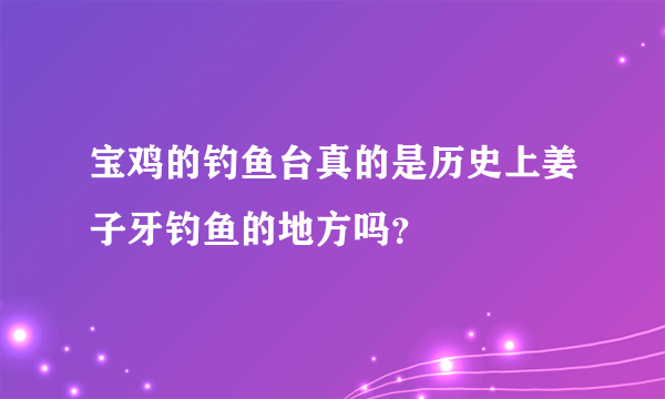 宝鸡的钓鱼台真的是历史上姜子牙钓鱼的地方吗？