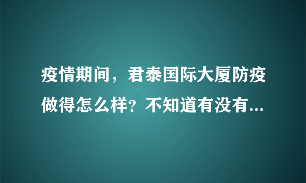 疫情期间，君泰国际大厦防疫做得怎么样？不知道有没有人后悔选君泰国际大厦小区？