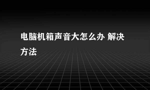 电脑机箱声音大怎么办 解决方法