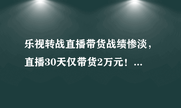 乐视转战直播带货战绩惨淡，直播30天仅带货2万元！如何评价这一成绩？