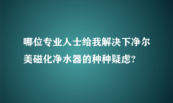 哪位专业人士给我解决下净尔美磁化净水器的种种疑虑?