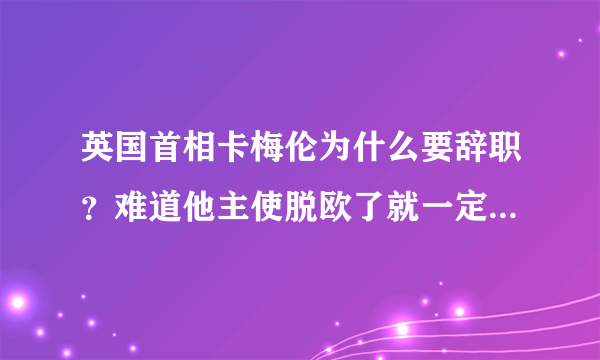 英国首相卡梅伦为什么要辞职？难道他主使脱欧了就一定要辞职吗？