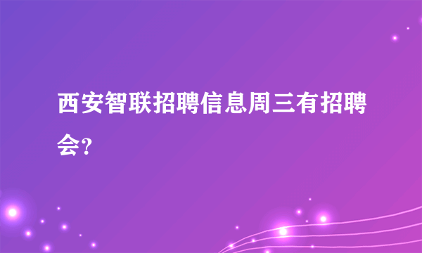 西安智联招聘信息周三有招聘会？