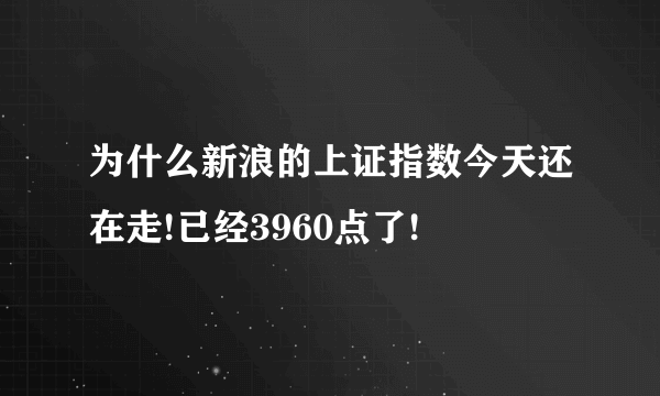 为什么新浪的上证指数今天还在走!已经3960点了!