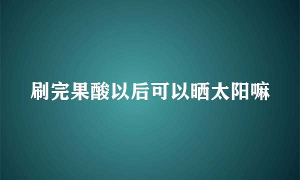 刷完果酸以后可以晒太阳嘛