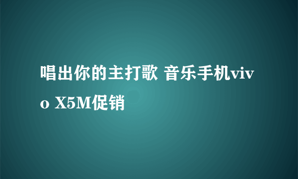 唱出你的主打歌 音乐手机vivo X5M促销
