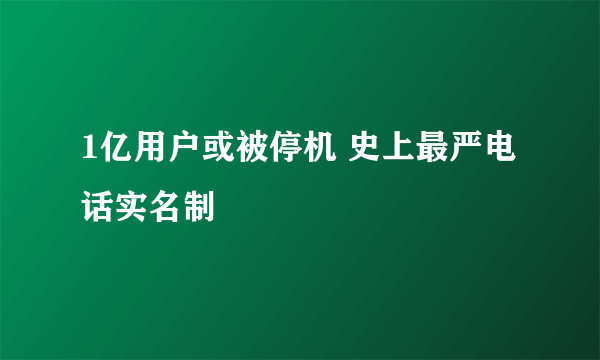 1亿用户或被停机 史上最严电话实名制