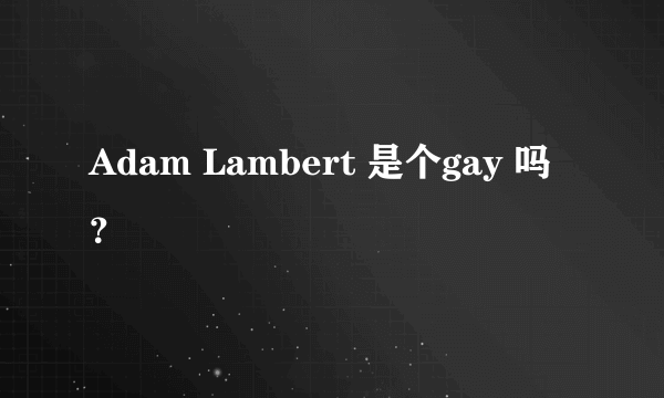 Adam Lambert 是个gay 吗？