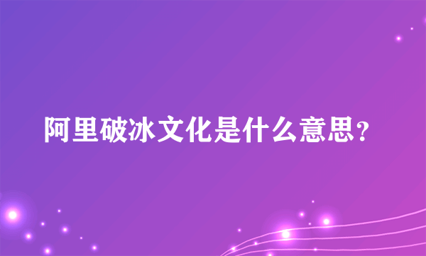 阿里破冰文化是什么意思？