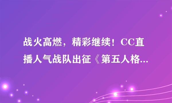 战火高燃，精彩继续！CC直播人气战队出征《第五人格》深渊的呼唤5全球总决赛淘汰赛！