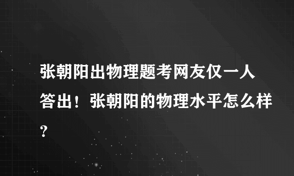 张朝阳出物理题考网友仅一人答出！张朝阳的物理水平怎么样？