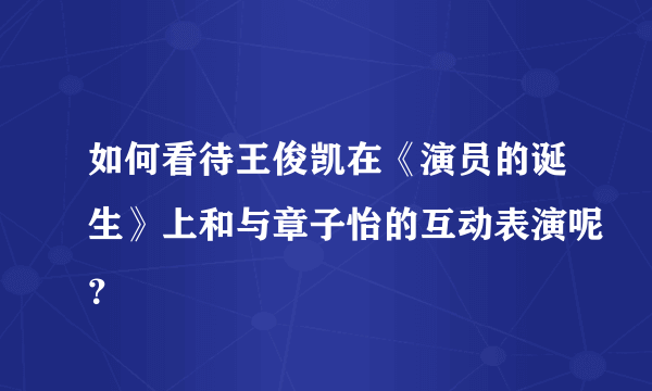 如何看待王俊凯在《演员的诞生》上和与章子怡的互动表演呢？